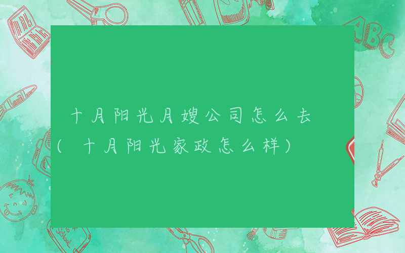十月阳光月嫂公司怎么去 (十月阳光家政怎么样)